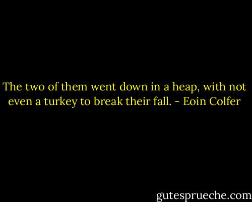 The two of them went down in a heap, with not even a turkey to break their fall. - Eoin Colfer