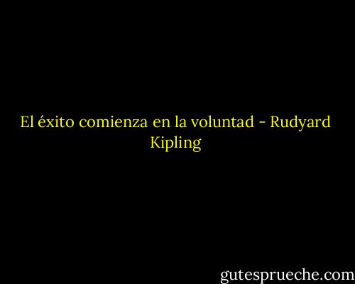 El éxito comienza en la voluntad - Rudyard Kipling