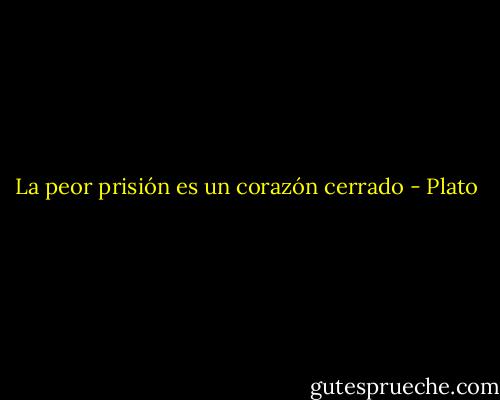 La peor prisión es un corazón cerrado - Plato