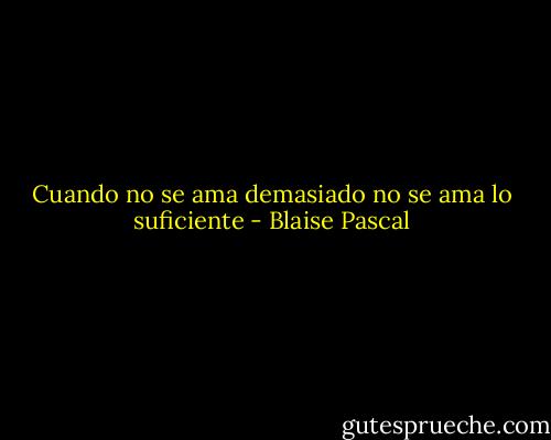Cuando no se ama demasiado no se ama lo suficiente - Blaise Pascal
