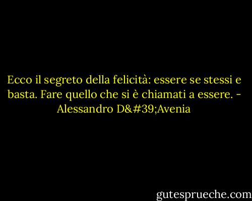 Ecco il segreto della felicità: essere se stessi e basta. Fare quello che si è chiamati a essere. - Alessandro D'Avenia