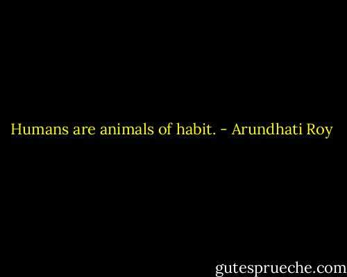 Humans are animals of habit. - Arundhati Roy
