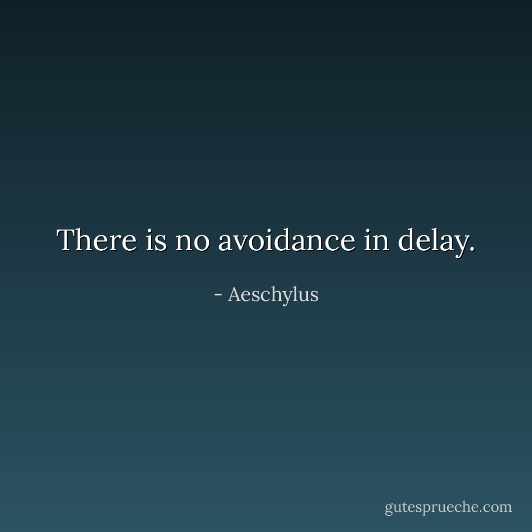 There is no avoidance in delay. - Aeschylus