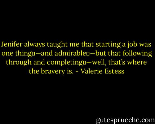 Jenifer always taught me that starting a job was one thing―—and admirable―—but that following through and completing―—well, that’s where the bravery is. - Valerie Estess