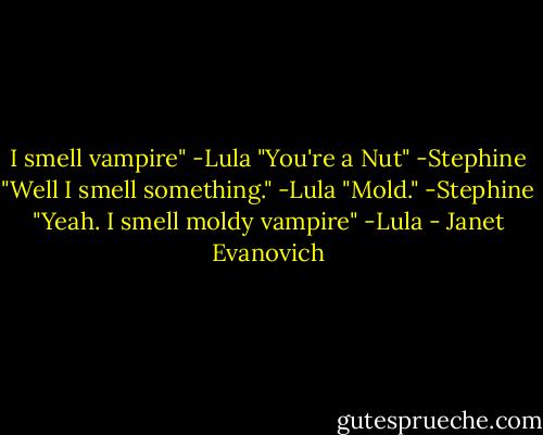 I smell vampire" -Lula<br />"You're a Nut" -Stephine<br />"Well I smell something." -Lula<br />"Mold." -Stephine<br />"Yeah. I smell moldy vampire" -Lula - Janet Evanovich
