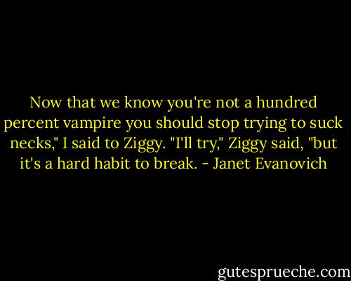 Now that we know you're not a hundred percent vampire you should stop trying to suck necks," I said to Ziggy.<br />"I'll try," Ziggy said, "but it's a hard habit to break. - Janet Evanovich