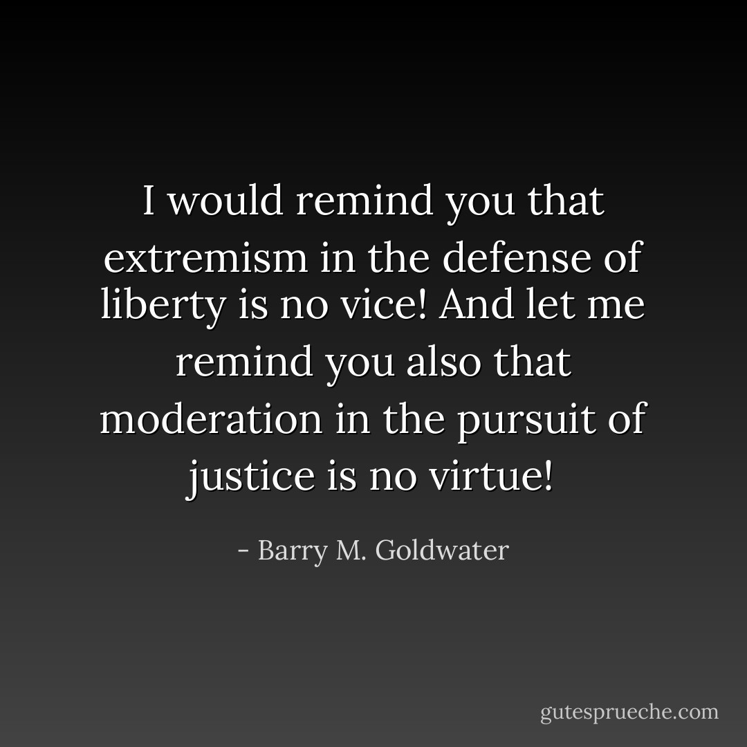 I would remind you that extremism in the defense of liberty is no vice! And let me remind you also that moderation in the pursuit of justice is no virtue! - Barry M. Goldwater