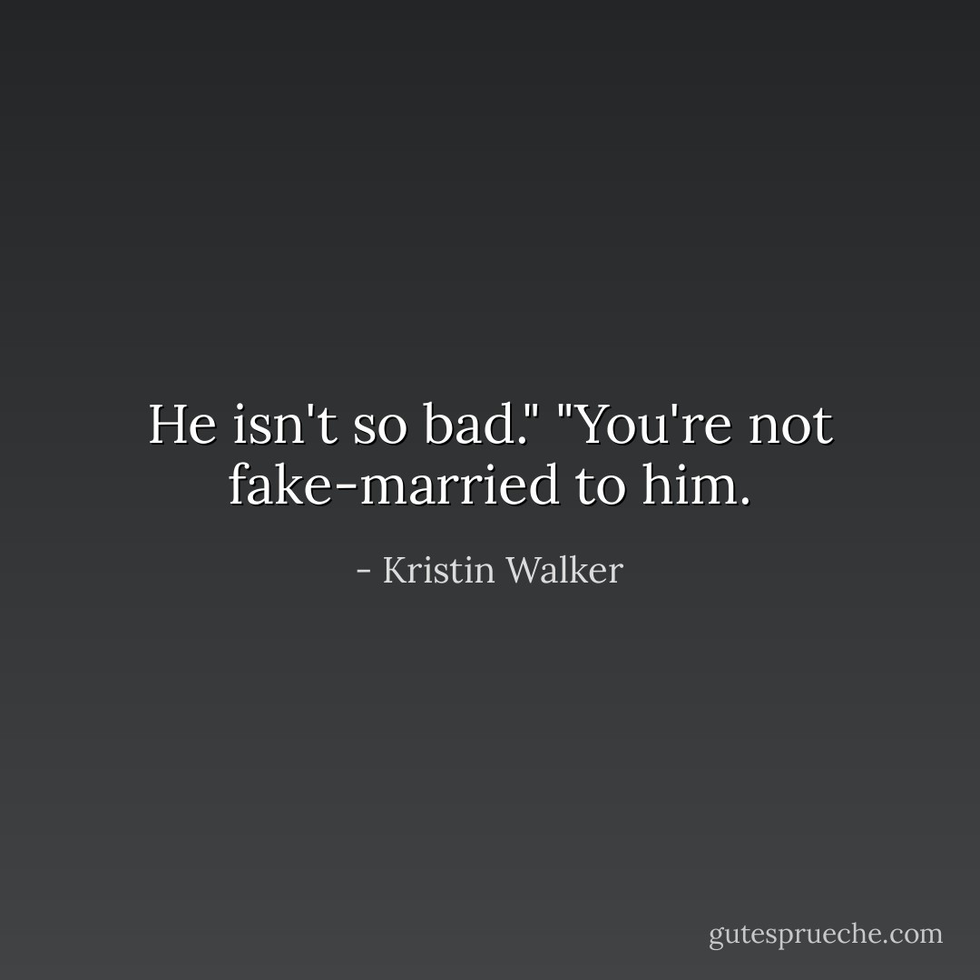 He isn't so bad."<br />"You're not fake-married to him. - Kristin Walker