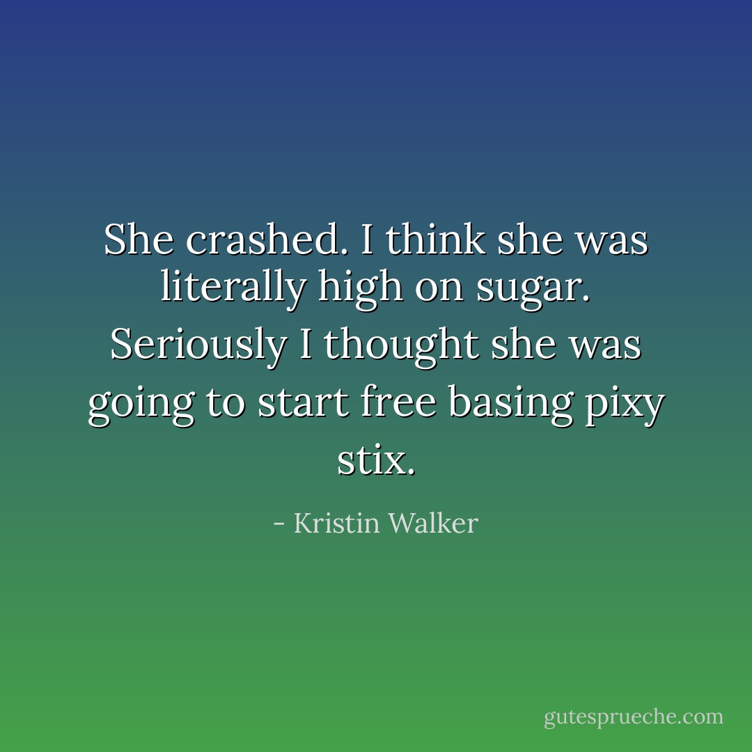 She crashed. I think she was literally high on sugar.<br />Seriously I thought she was going to start free basing pixy stix. - Kristin Walker