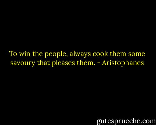 To win the people, always cook them some savoury that pleases them. - Aristophanes