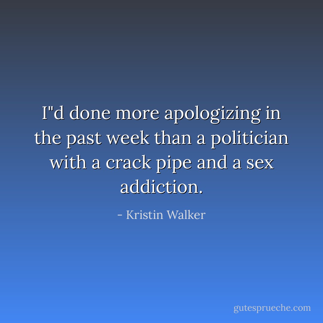 I"d done more apologizing in the past week than a politician with a crack pipe and a sex addiction. - Kristin Walker