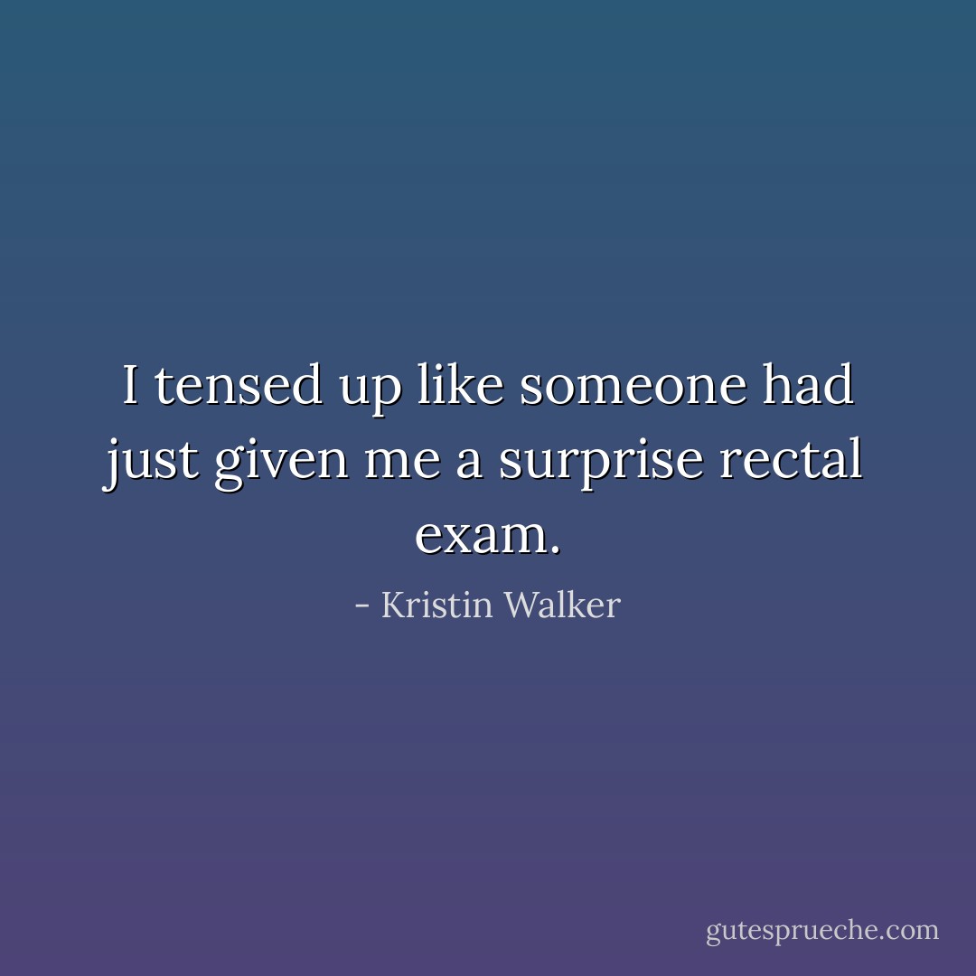 I tensed up like someone had just given me a surprise rectal exam. - Kristin Walker