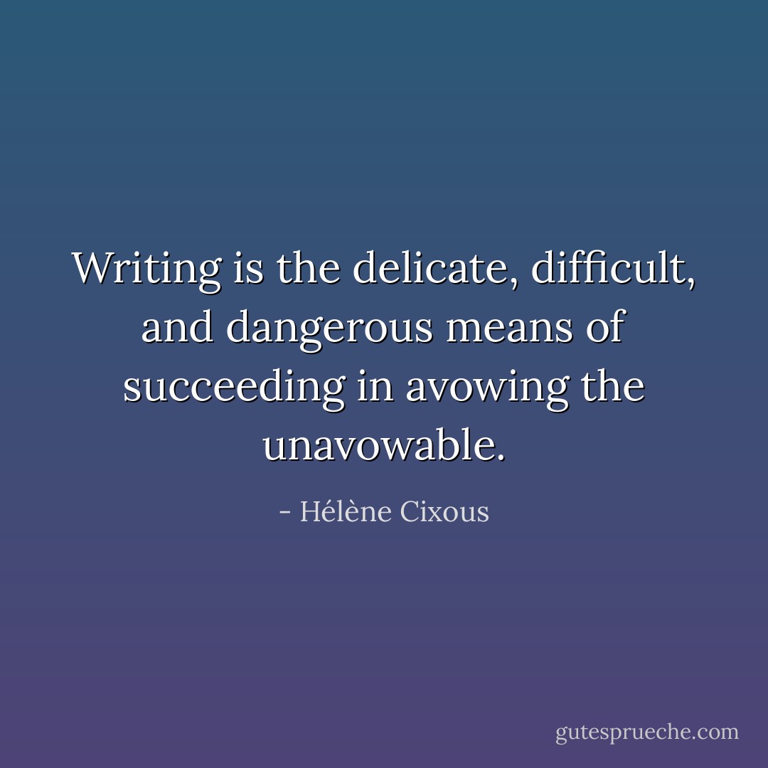 Writing is the delicate, difficult, and dangerous means of succeeding in avowing the unavowable. - Hélène Cixous
