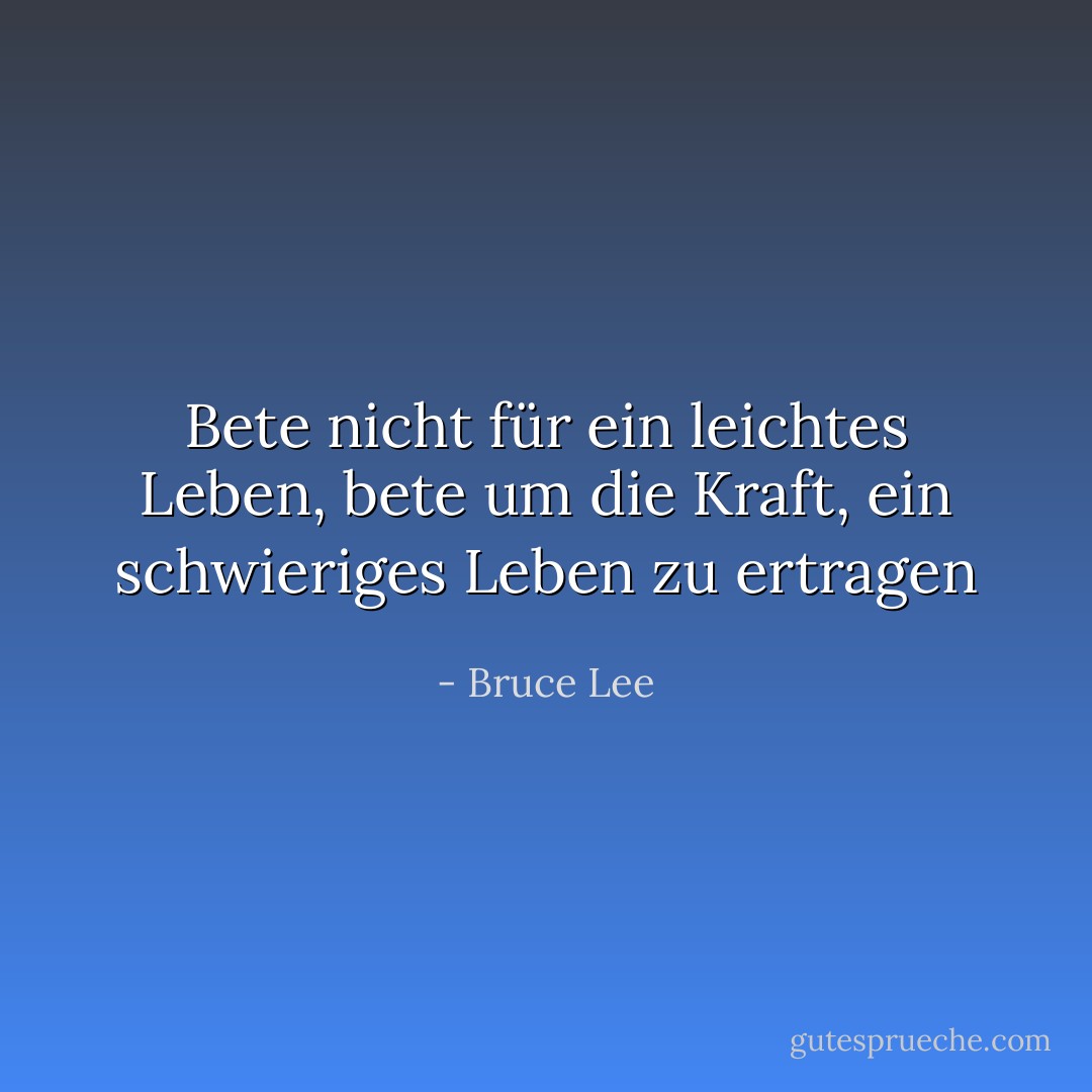 Bete nicht für ein leichtes Leben, bete um die Kraft, ein schwieriges Leben zu ertragen - Bruce Lee<