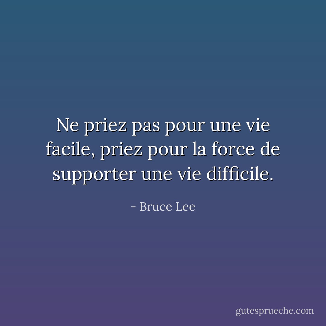 Ne priez pas pour une vie facile, priez pour la force de supporter une vie difficile. - Bruce Lee