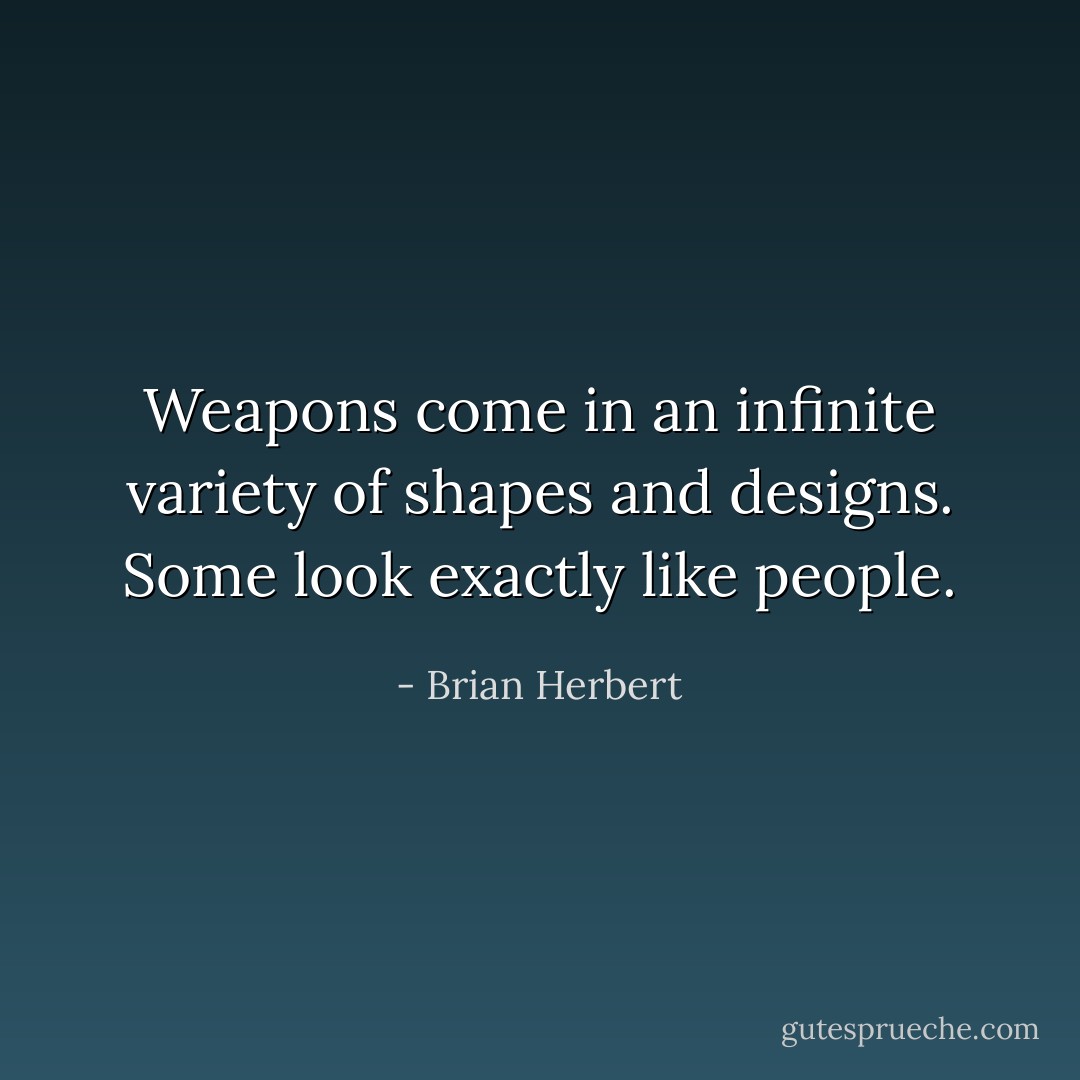 Weapons come in an infinite variety of shapes and designs. Some look exactly like people. - Brian Herbert