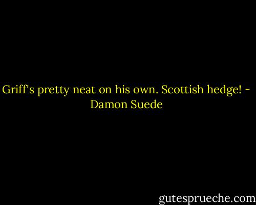 Griff's pretty neat on his own. Scottish hedge! - Damon Suede