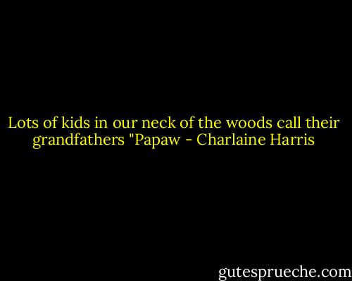 Lots of kids in our neck of the woods call their grandfathers "Papaw - Charlaine Harris