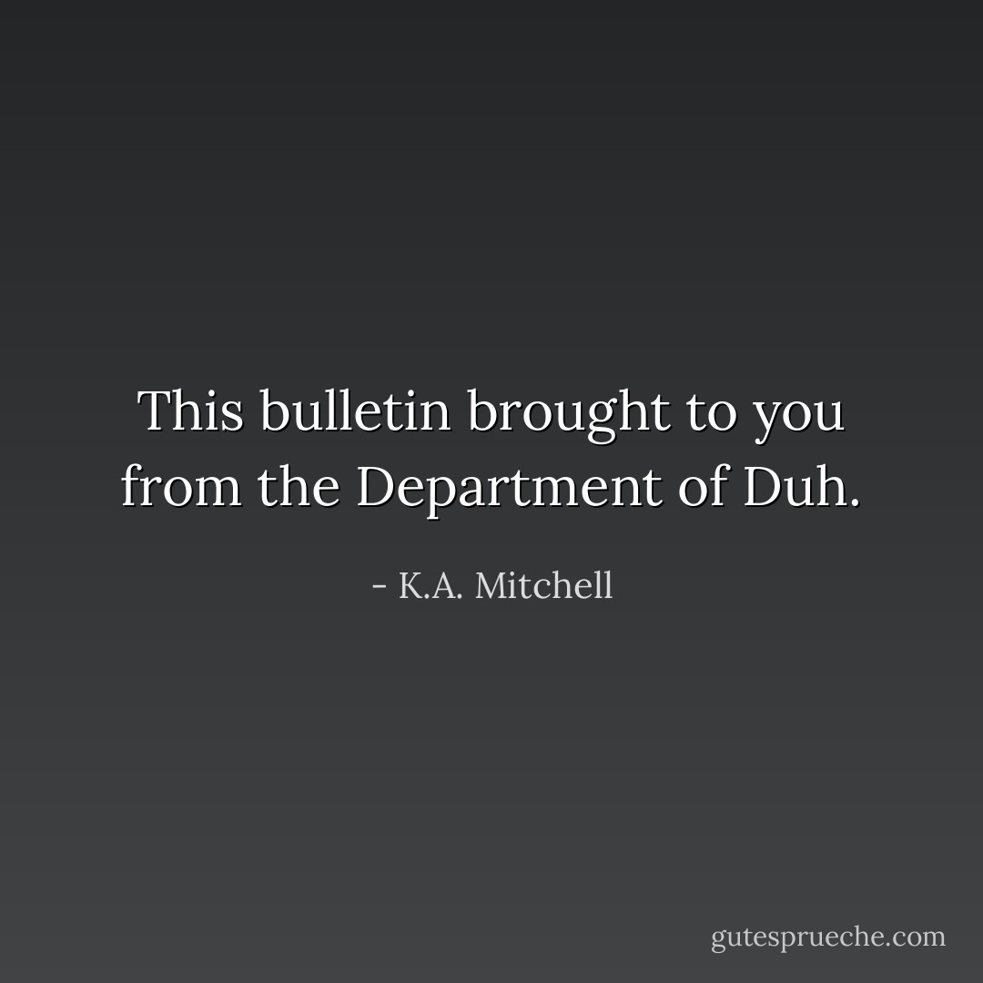This bulletin brought to you from the Department of Duh. - K.A. Mitchell