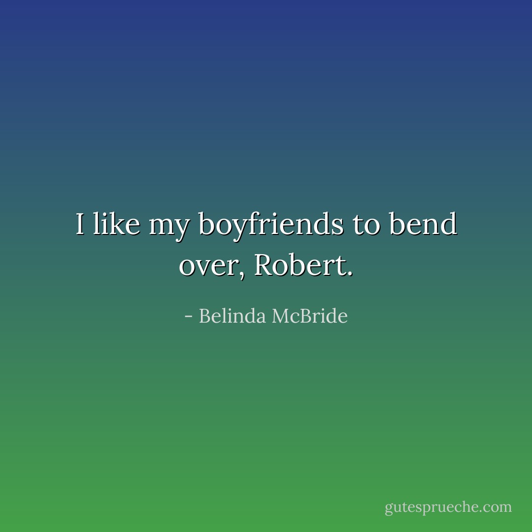 I like my boyfriends to bend over, Robert. - Belinda McBride