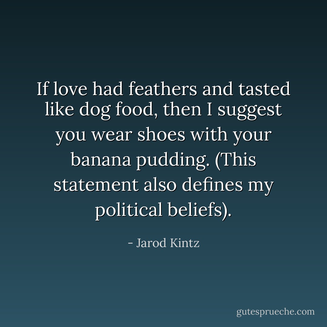 If love had feathers and tasted like dog food, then I suggest you wear shoes with your banana pudding. (This statement also defines my political beliefs). - Jarod Kintz