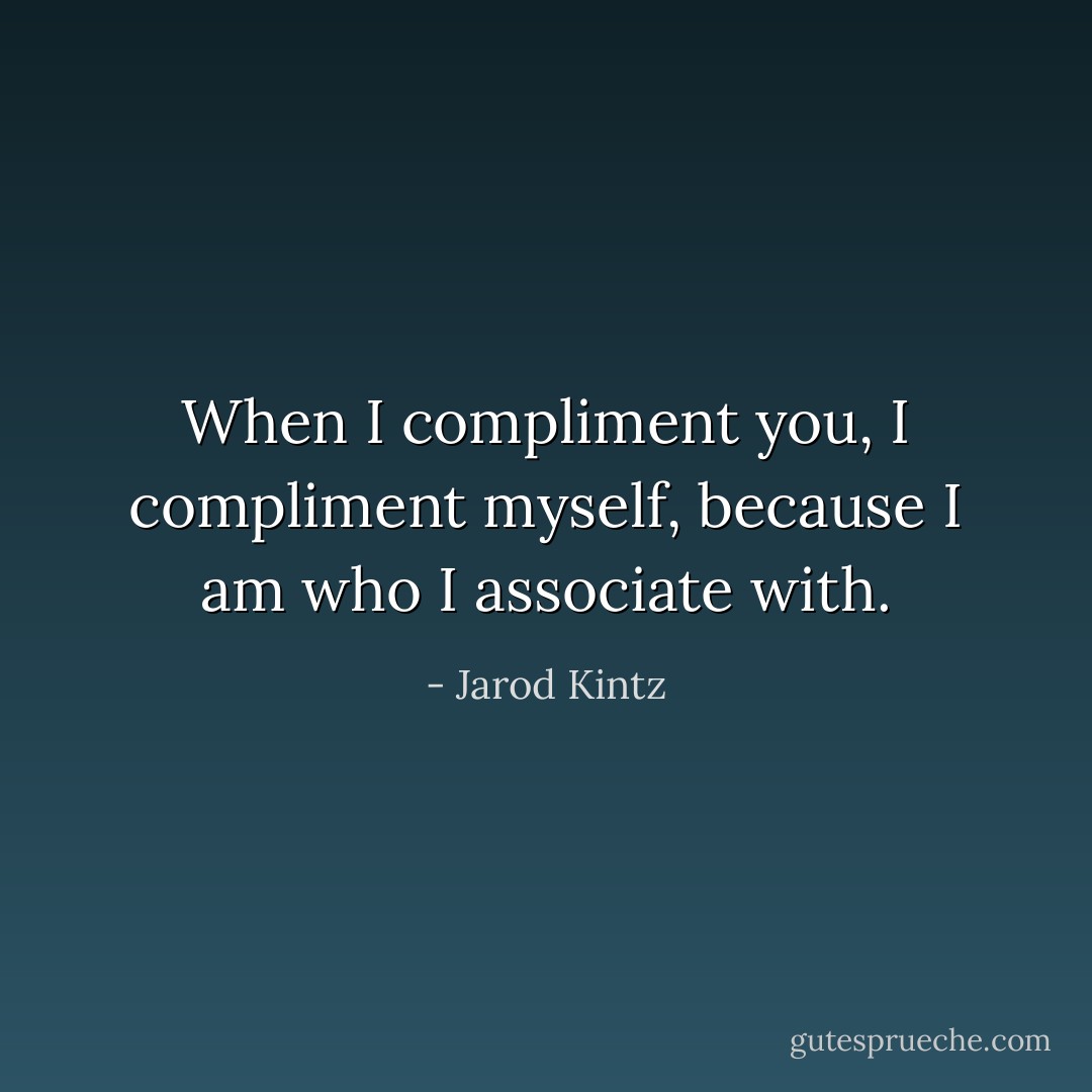 When I compliment you, I compliment myself, because I am who I associate with. - Jarod Kintz