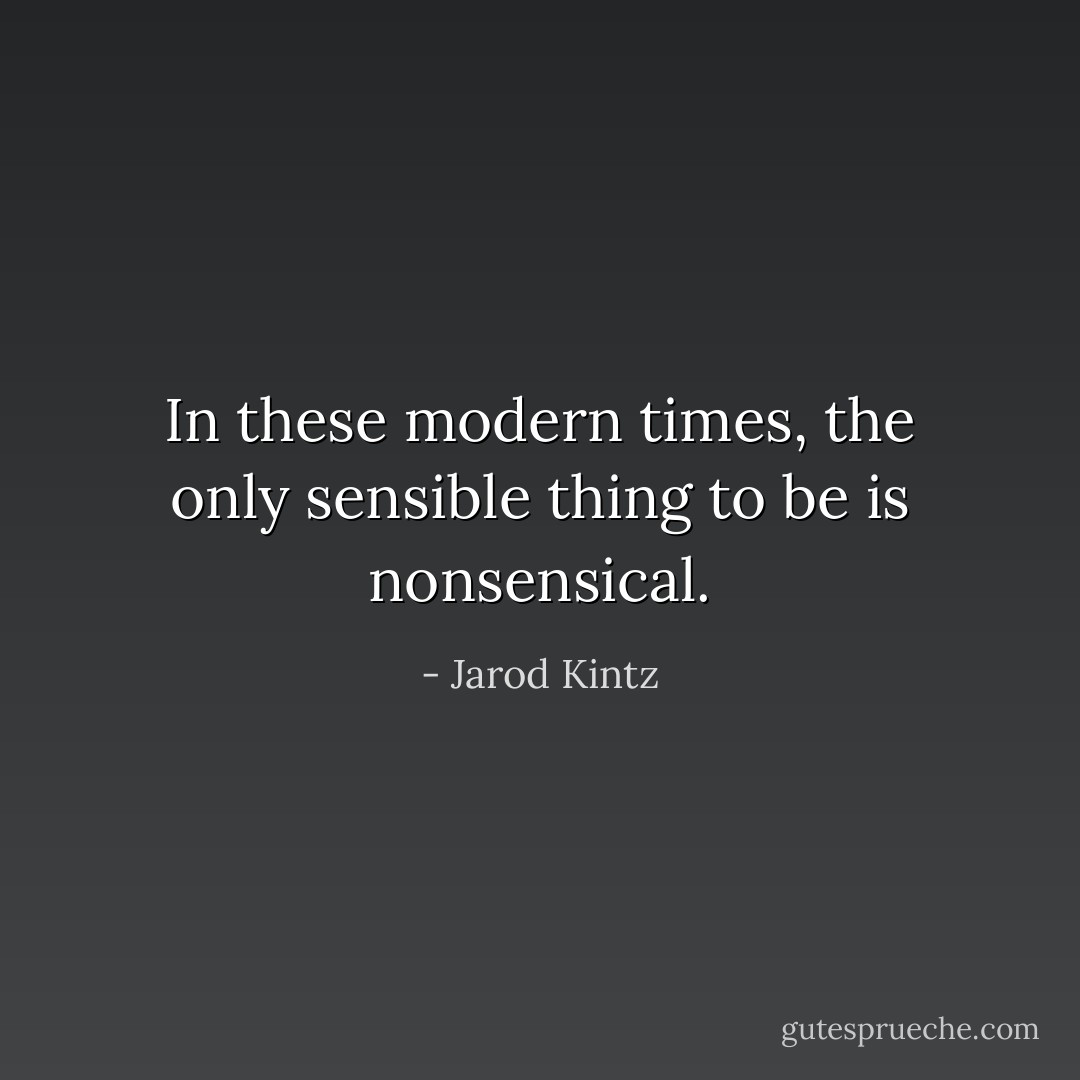 In these modern times, the only sensible thing to be is nonsensical. - Jarod Kintz