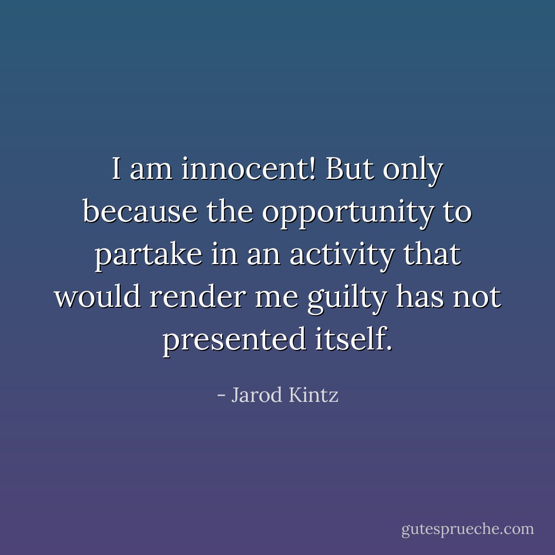 I am innocent! But only because the opportunity to partake in an activity that would render me guilty has not presented itself. - Jarod Kintz