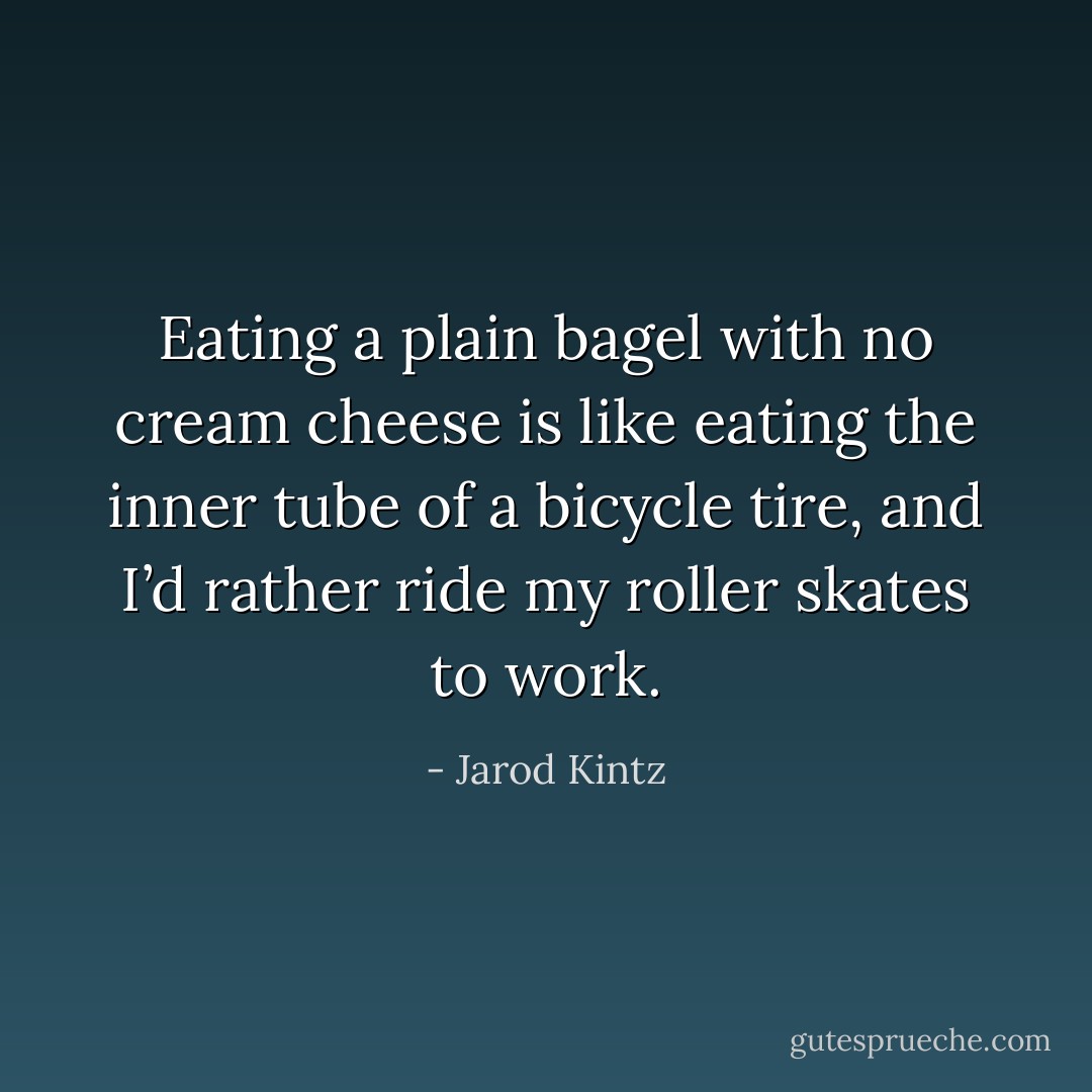 Eating a plain bagel with no cream cheese is like eating the inner tube of a bicycle tire, and I’d rather ride my roller skates to work. - Jarod Kintz