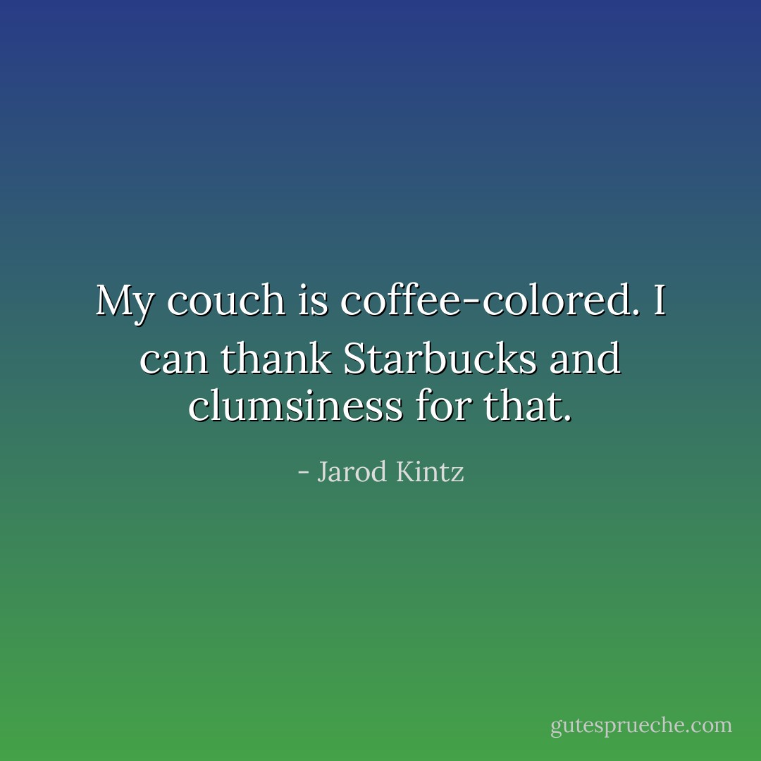 My couch is coffee-colored. I can thank Starbucks and clumsiness for that. - Jarod Kintz