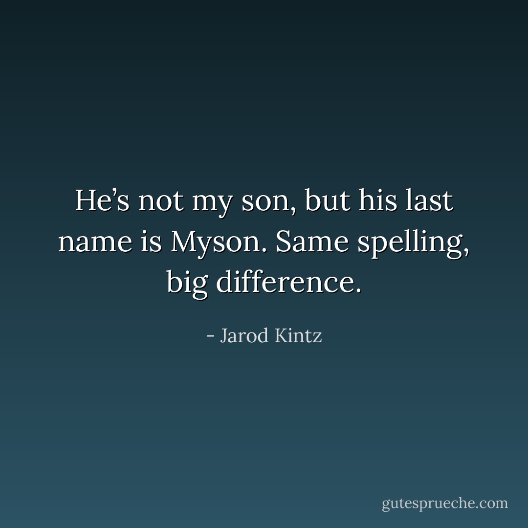 He’s not my son, but his last name is Myson. Same spelling, big difference. - Jarod Kintz