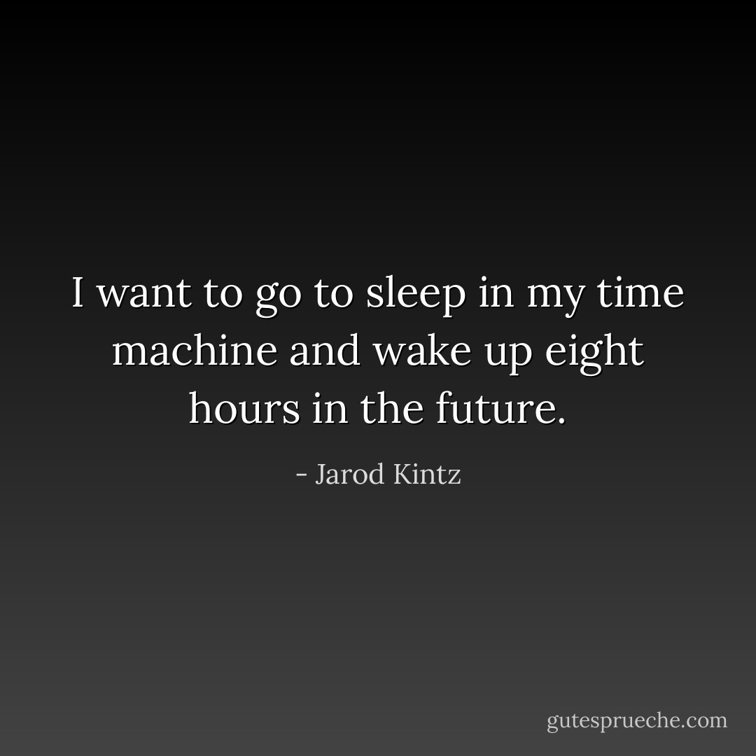 I want to go to sleep in my time machine and wake up eight hours in the future. - Jarod Kintz