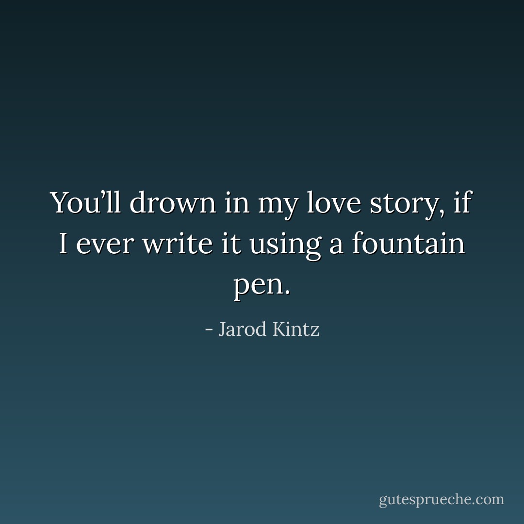 You’ll drown in my love story, if I ever write it using a fountain pen. - Jarod Kintz