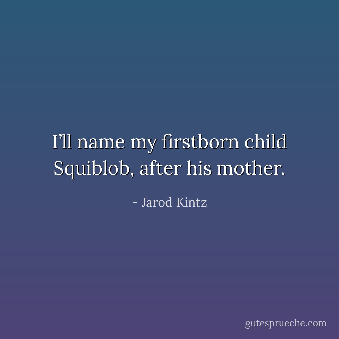 I’ll name my firstborn child Squiblob, after his mother. - Jarod Kintz