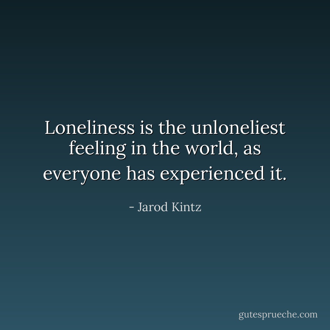 Loneliness is the unloneliest feeling in the world, as everyone has experienced it. - Jarod Kintz