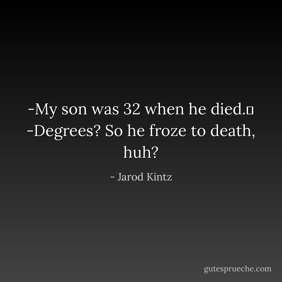 -My son was 32 when he died. <br />-Degrees? So he froze to death, huh? - Jarod Kintz