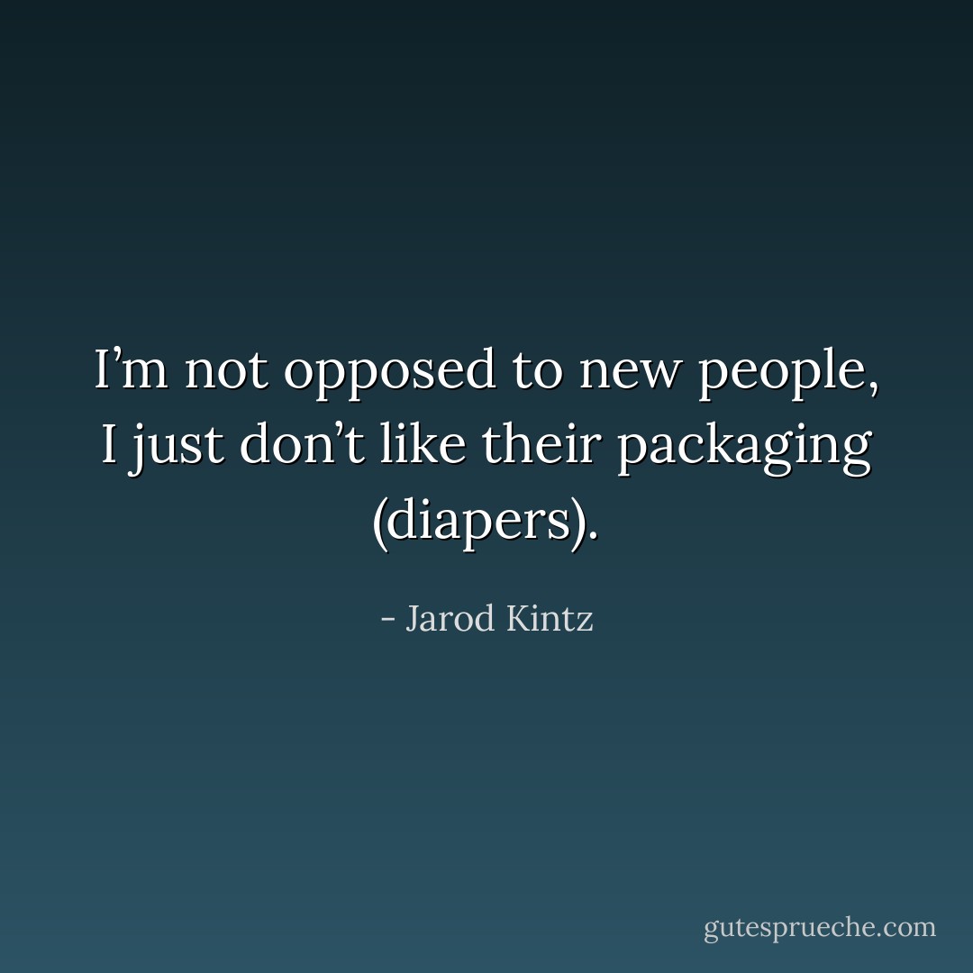 I’m not opposed to new people, I just don’t like their packaging (diapers). - Jarod Kintz