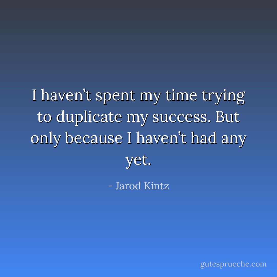 I haven’t spent my time trying to duplicate my success. But only because I haven’t had any yet. - Jarod Kintz