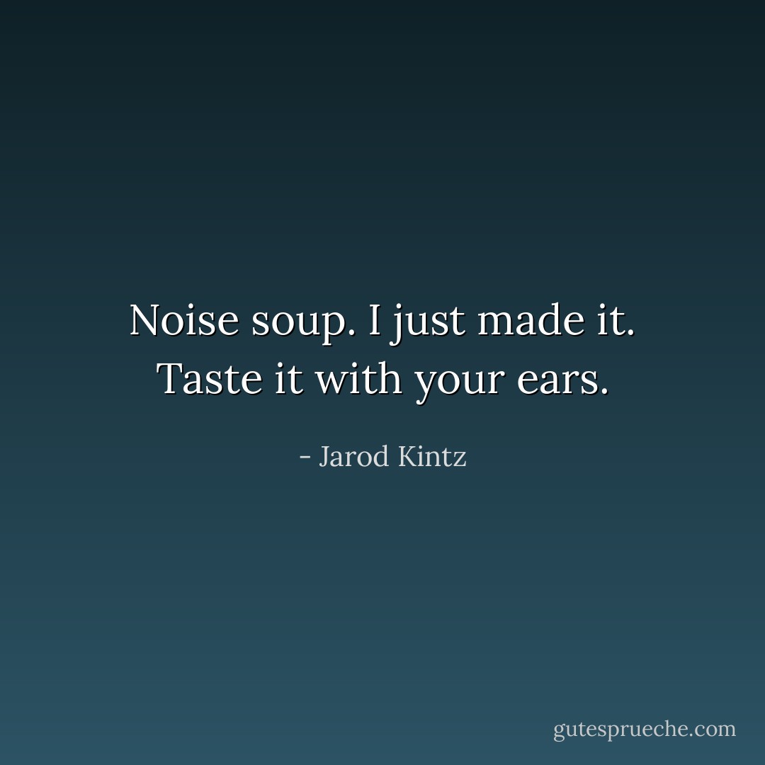 Noise soup. I just made it. Taste it with your ears. - Jarod Kintz