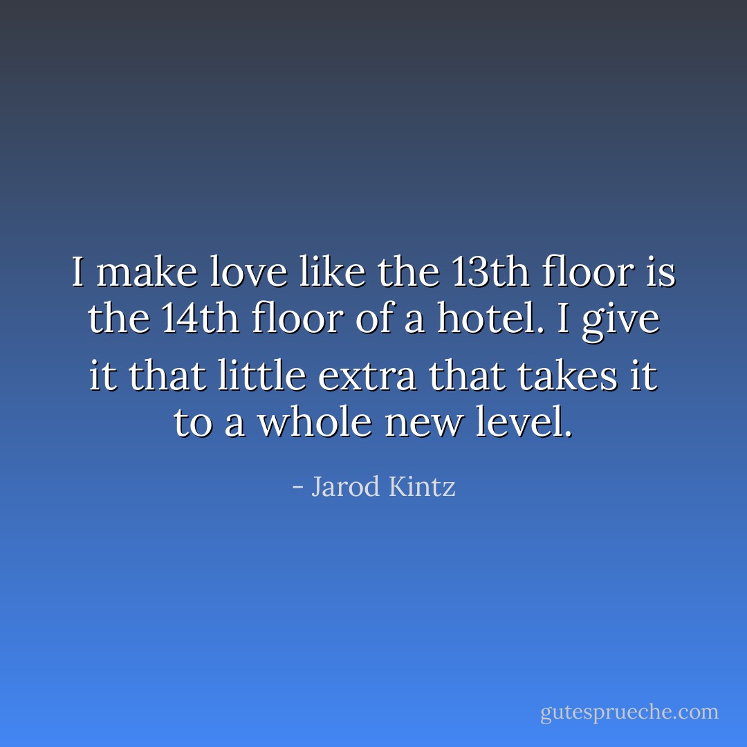 I make love like the 13th floor is the 14th floor of a hotel. I give it that little extra that takes it to a whole new level. - Jarod Kintz