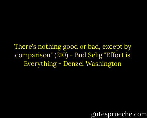 There's nothing good or bad, except by comparison" (210) - Bud Selig "Effort is Everything - Denzel Washington