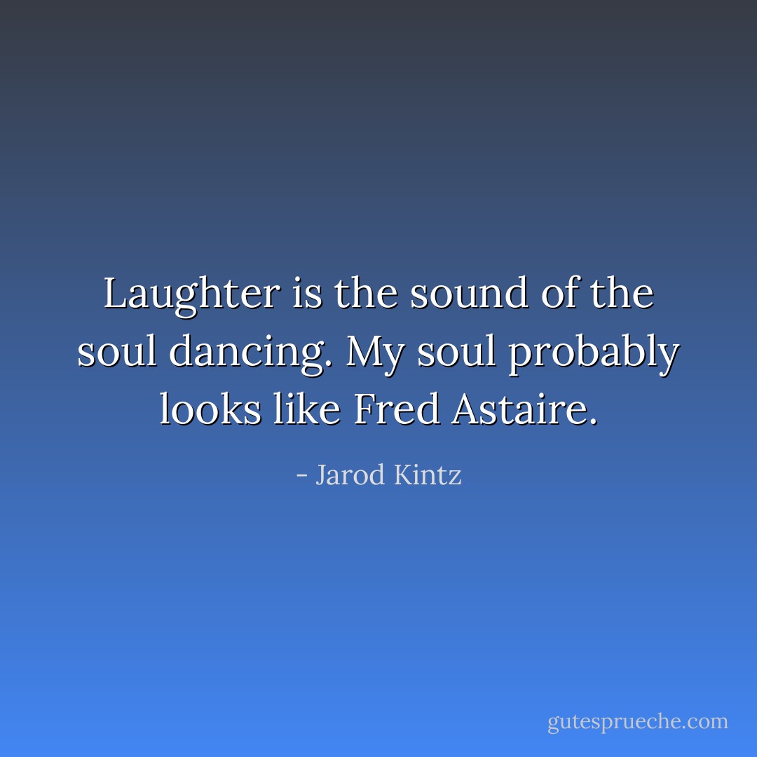 Laughter is the sound of the soul dancing. My soul probably looks like Fred Astaire. - Jarod Kintz