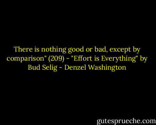 There is nothing good or bad, except by comparison" (209) - "Effort is Everything" by Bud Selig - Denzel Washington