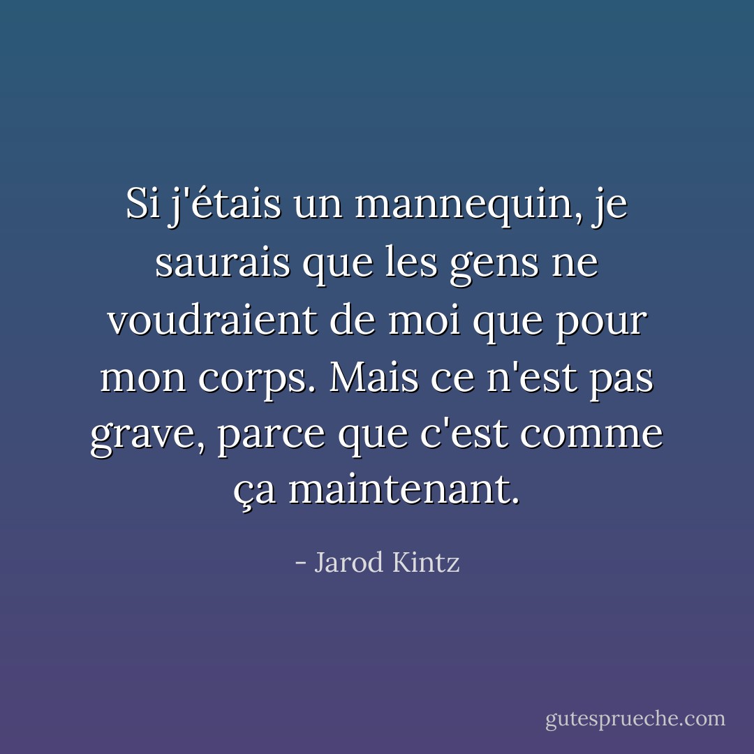 Si j'étais un mannequin, je saurais que les gens ne voudraient de moi que pour mon corps. Mais ce n'est pas grave, parce que c'est comme ça maintenant. - Jarod Kintz