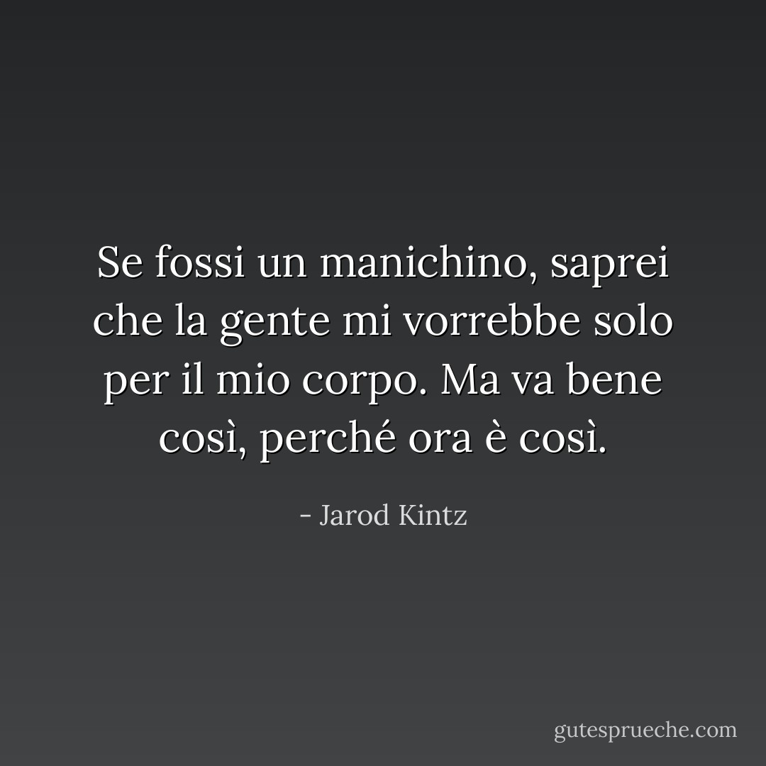 Se fossi un manichino, saprei che la gente mi vorrebbe solo per il mio corpo. Ma va bene così, perché ora è così. - Jarod Kintz