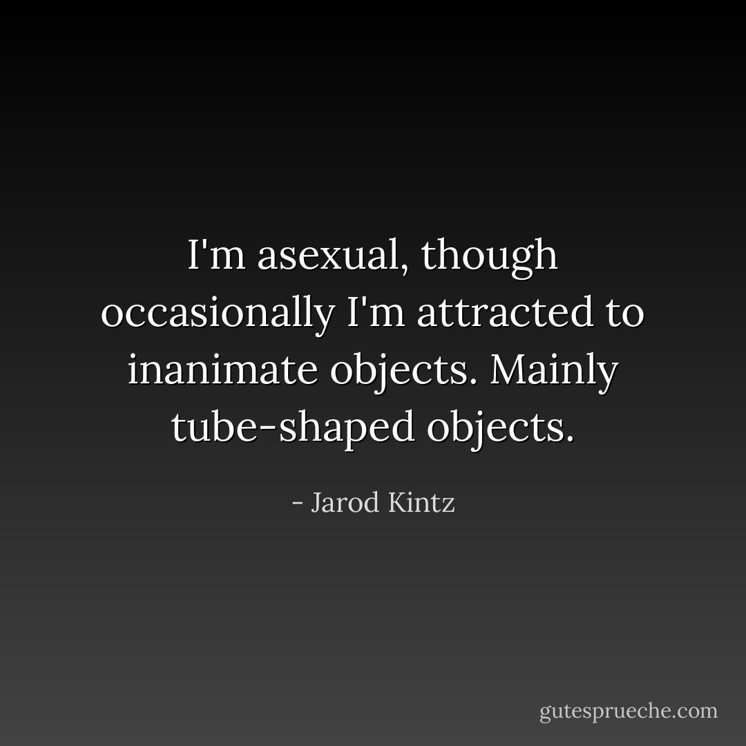 I'm asexual, though occasionally I'm attracted to inanimate objects. Mainly tube-shaped objects. - Jarod Kintz
