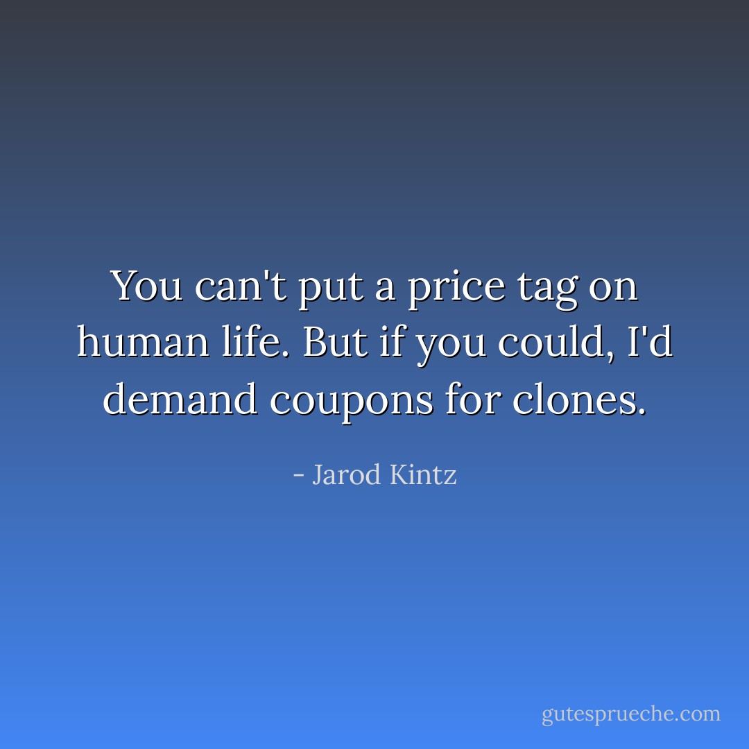 You can't put a price tag on human life. But if you could, I'd demand coupons for clones. - Jarod Kintz