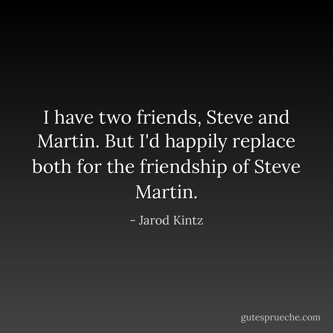 I have two friends, Steve and Martin. But I'd happily replace both for the friendship of Steve Martin. - Jarod Kintz