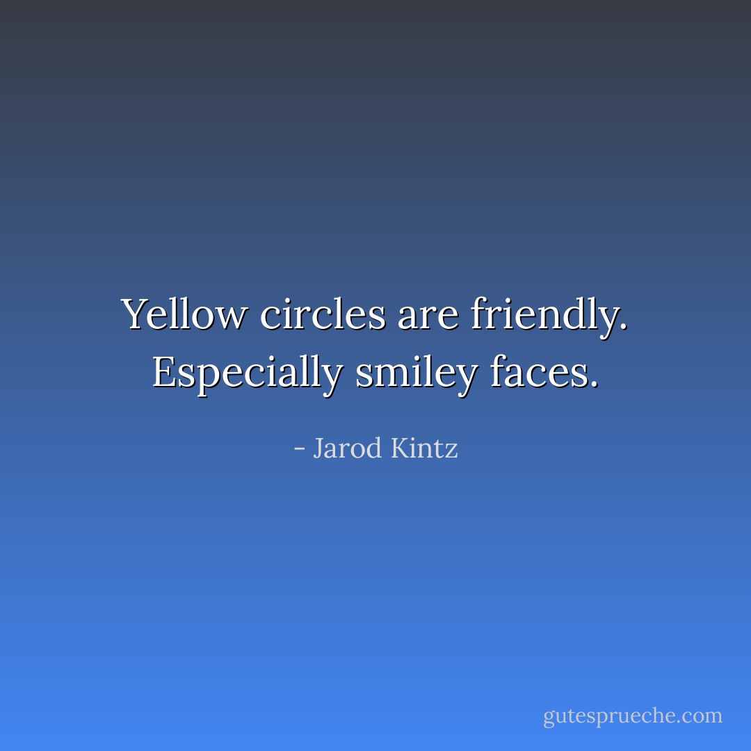 Yellow circles are friendly. Especially smiley faces. - Jarod Kintz
