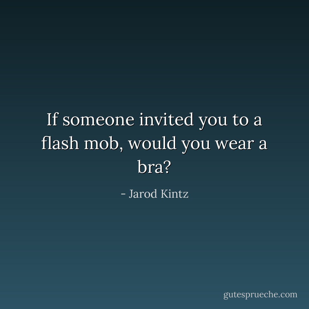 If someone invited you to a flash mob, would you wear a bra? - Jarod Kintz